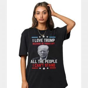 I love Trump because he pissed off all the people I can't stand Shirt