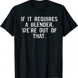 If It Requires A Blender We're Out Of That 2022 T-Shirt