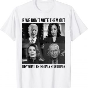 If We Don't Vote Them Out They Wont Be The Only Stupid Ones 2022 T-Shirt