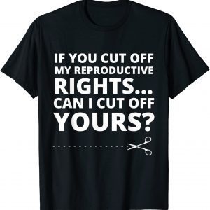 If You Cut Off My Reproductive Rights Can I Cut Off Yours? 2022 Shirt