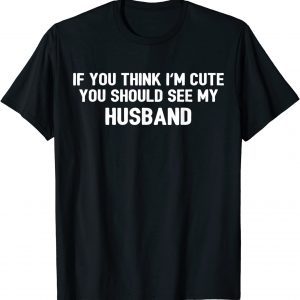 If You Think I'm Cute You Should See My Husband 2022 Shirt