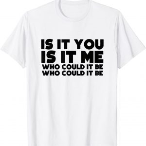 Is It You Is It Me Who Could It Be 2022 Shirt