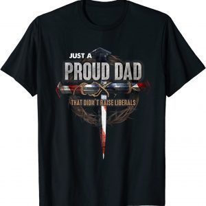 Just A Proud Dad That Didn't Raise Liberals Father's Day 2022 Shirt