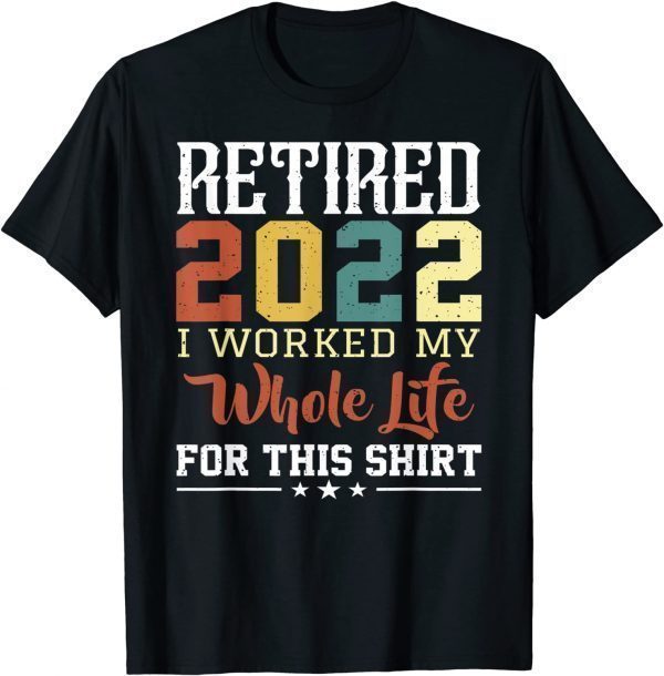 RETIRED 2022 I Worked My Whole Life For This Retirement 2022 Shirt