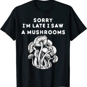 Sorry I'm late I saw a Mushrooms 2022 Shirt