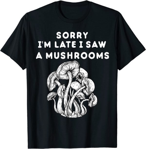 Sorry I'm late I saw a Mushrooms 2022 Shirt