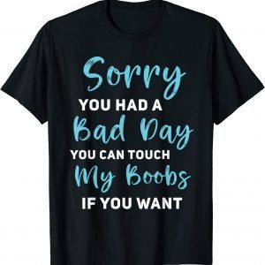 Sorry You Had A Bad Day You Can Touch My Boobs If You Want 2022 Shirt