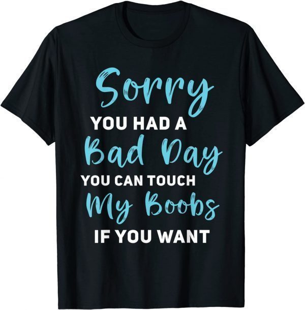 Sorry You Had A Bad Day You Can Touch My Boobs If You Want 2022 Shirt