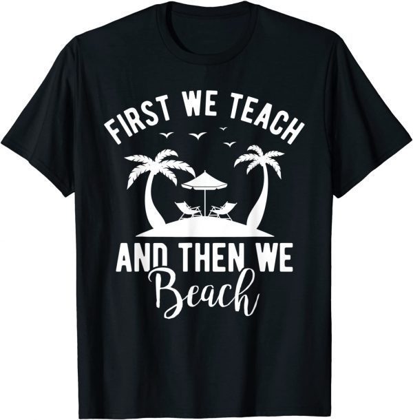 Teacher First We Teach And Then We Beach Travel 2022 Shirt