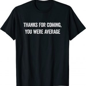 Thanks For Coming, You Were Average 2022 Shirt