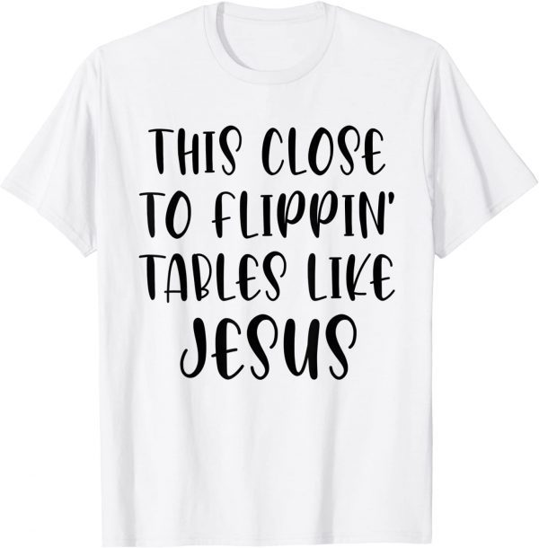 This Close To Flippin' Tables Like Jesus 2022 Shirt