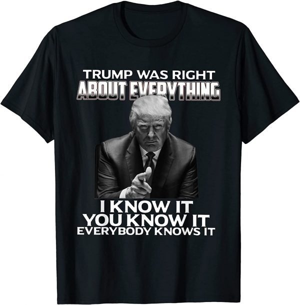 Trump Was Right About Everything I Know It You Know It Every 2022 Shirt