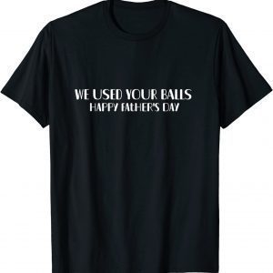 We Used Your Balls Happy Father's Day 2022 Shirt