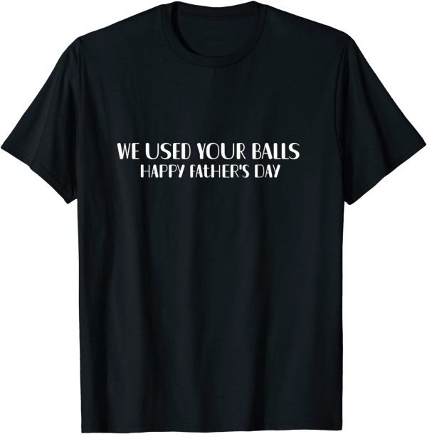 We Used Your Balls Happy Father's Day 2022 Shirt
