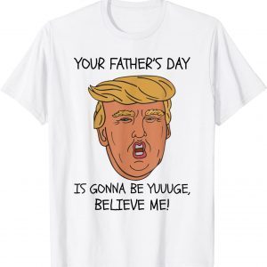 Your Father’s Day Is Gonna Be Yuuuge, Believe Me! 2022 Shirt