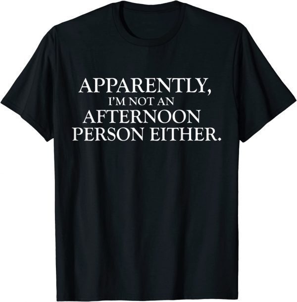 Apparently I'm Not An Afternoon Person Either T-Shirt