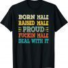 Born Male Raised Male Proud Fuckin' Male Deal With It 2022 Shirt