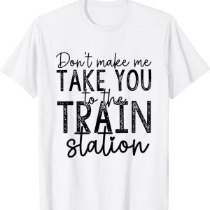 Don't Make Me Take You To The Train Station 2022 Shirt
