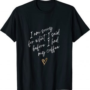 I AM SORRY FOR WHAT I SAID BEFORE I HAD MY COFFEE 2022 Shirt