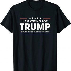 I Am Voting For Trump Because Things Can Only Get Better 2022 Shirt