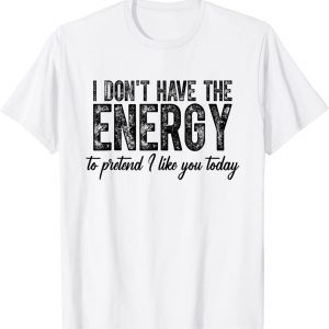 I Don't Have The Energy To Pretend I Like You Today 2022 Shirt