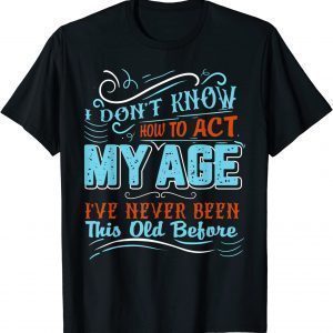 I Dont Know How To Act My Age Ive Never Been This Old Before Classic Shirt