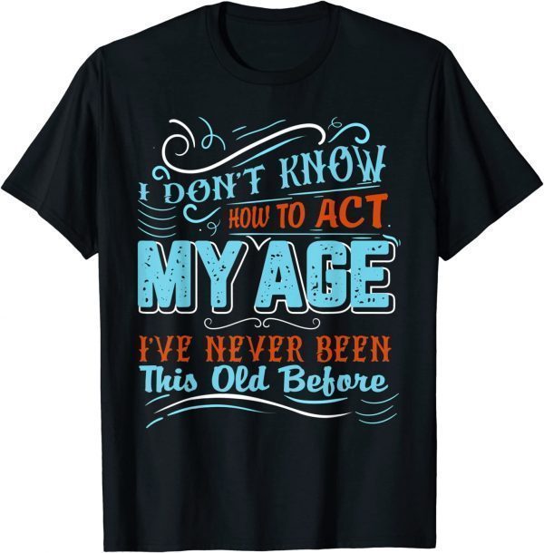 I Dont Know How To Act My Age Ive Never Been This Old Before Classic Shirt