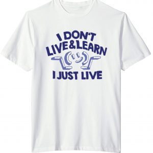 I Don't Live & Learn I Just Live 2022 Shirt