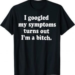 I Googled My Symptoms Turns Out I'm A Bitch 2022 ShirtI Googled My Symptoms Turns Out I'm A Bitch 2022 Shirt