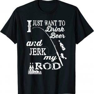 I Just Want Drink Beer and Jerk my Rod 2022 Shirt
