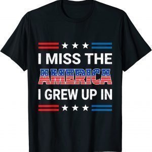 I Miss The America I Grew Up In. American Patriotic 2022 Shirt