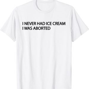 I NEVER HAD ICE CREAM I Was Aborted 2022 Shirt