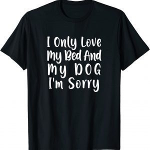 I Only Love My Bed And My Dog I'm Sorry 2022 Shirt