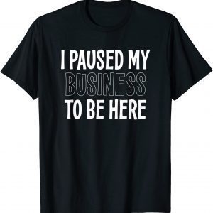 I PAUSED MY BUSINESS TO BE HERE 2022 Shirt