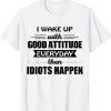I Wake Up With Good Attitude Everyday Then Idiots Happen Classic Shirt