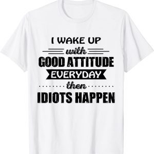 I Wake Up With Good Attitude Everyday Then Idiots Happen Classic Shirt