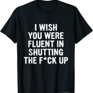 I Wish You Were Fluent In Shutting The Fck Up 2022 Shirt