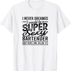 I never dreamed I would be a super sexy bartender - Alcohol 2022 Shirt