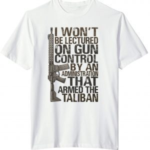 I won't be lectured on gun control by an administration that armed the Taliban 2022 Shirt