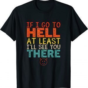 If I Go To Hell At Least I'll See You There 2022 Shirt