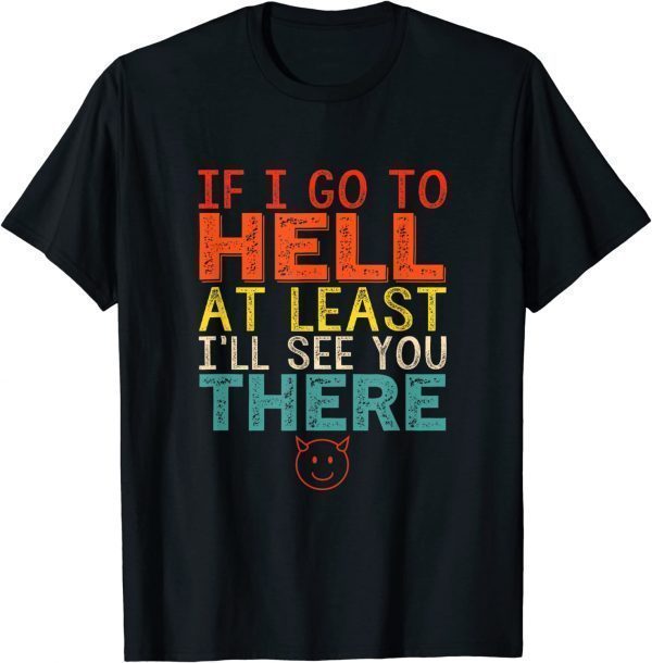 If I Go To Hell At Least I'll See You There 2022 Shirt