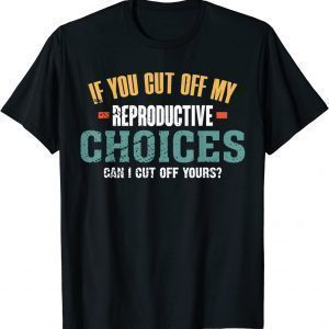 If You Cut Off My Reproductive Choices Can I Cut Off Yours Classic Shirt