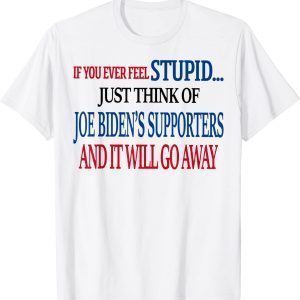 If You Ever Feel Stupid Just Think Of Joe Biden 2022 Shirt