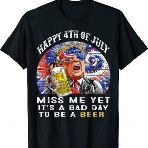 It's A Bad Day To Be A Beer Happy 4th Of July Miss Me Yet 2022 Shirt