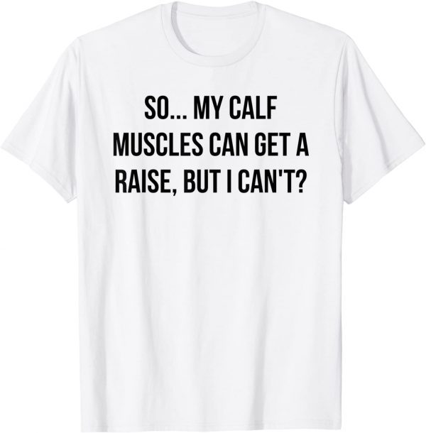 So...My Calf Muscles Can Get A Raise, But I Can't? 2022 Shirt