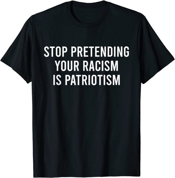 Stop Pretending Your Racism is Patriotism 2022 Shirt