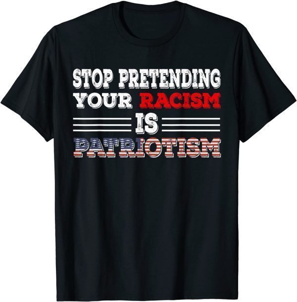 Stop Pretending Your Racism is Patriotism anti Trump 2022 Shirt