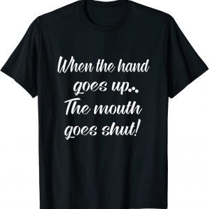 When The Hand Goes Up The Mouth Goes Shut T-Shirt