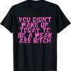 You Didnt Wake Up Today To Be A Weak Ass Bitch 2022 Shirt