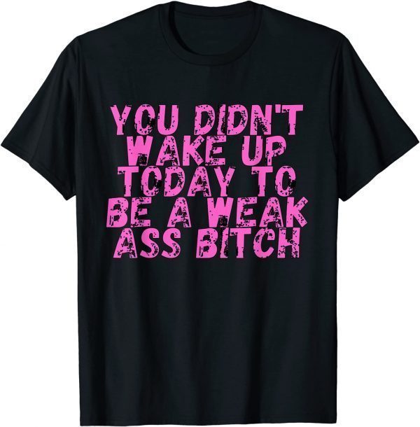 You Didnt Wake Up Today To Be A Weak Ass Bitch 2022 Shirt